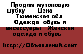 Продам мутоновую шубку!!! › Цена ­ 6 000 - Тюменская обл. Одежда, обувь и аксессуары » Женская одежда и обувь   